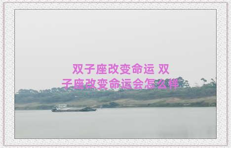 双子座改变命运 双子座改变命运会怎么样